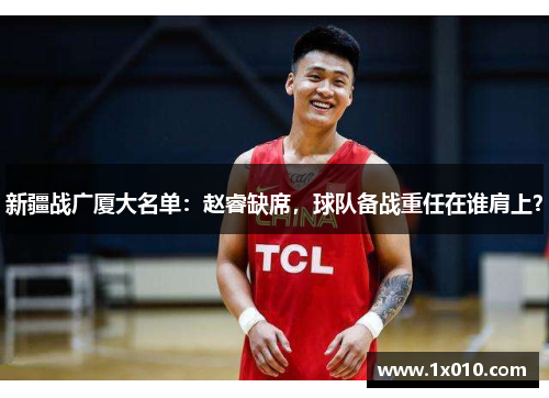 新疆战广厦大名单：赵睿缺席，球队备战重任在谁肩上？